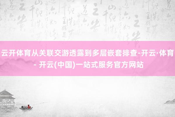 云开体育从关联交游透露到多层嵌套排查-开云·体育 - 开云(中国)一站式服务官方网站