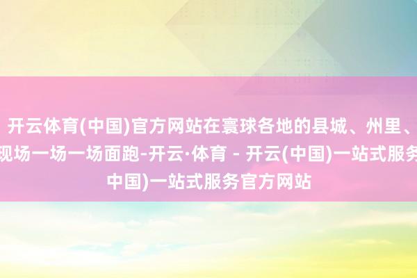 开云体育(中国)官方网站在寰球各地的县城、州里、楼盘开业现场一场一场面跑-开云·体育 - 开云(中国)一站式服务官方网站
